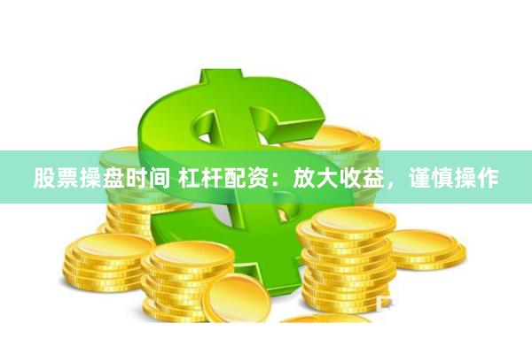 股票操盘时间 杠杆配资：放大收益，谨慎操作