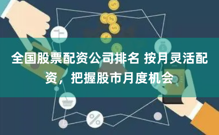 全国股票配资公司排名 按月灵活配资，把握股市月度机会