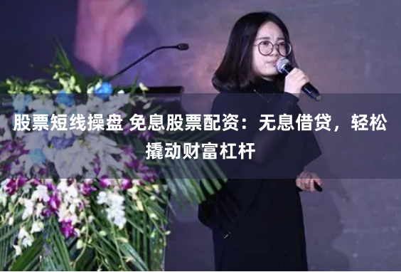 股票短线操盘 免息股票配资：无息借贷，轻松撬动财富杠杆