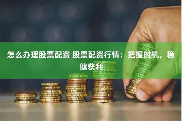 怎么办理股票配资 股票配资行情：把握时机，稳健获利