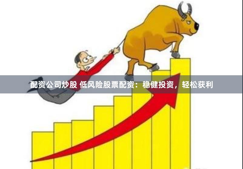 配资公司炒股 低风险股票配资：稳健投资，轻松获利
