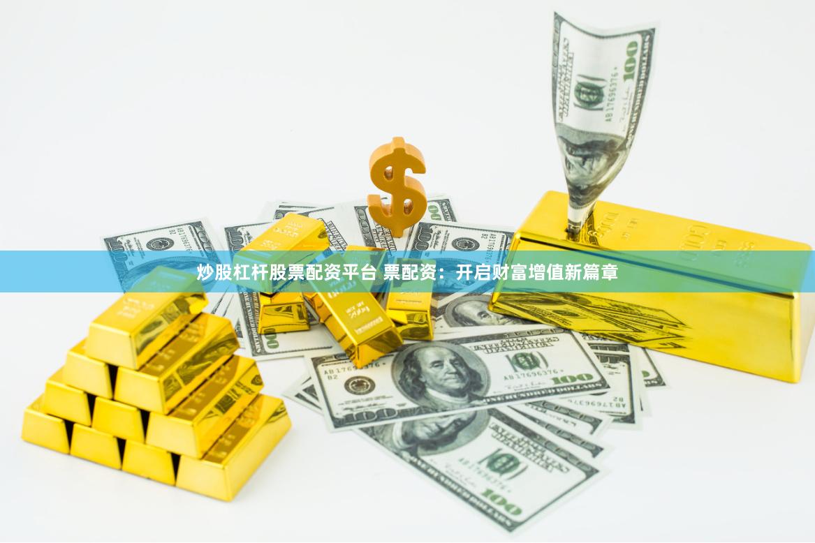 炒股杠杆股票配资平台 票配资：开启财富增值新篇章