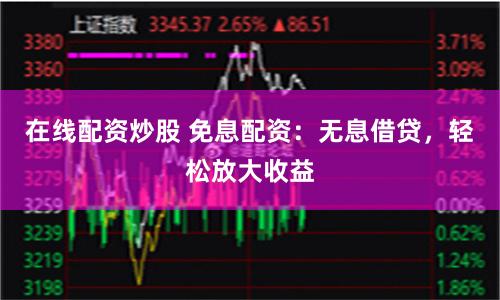 在线配资炒股 免息配资：无息借贷，轻松放大收益