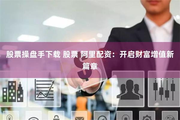 股票操盘手下载 股票 阿里配资：开启财富增值新篇章