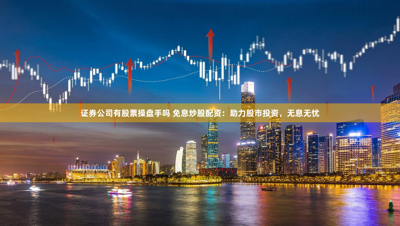 证券公司有股票操盘手吗 免息炒股配资：助力股市投资，无息无忧