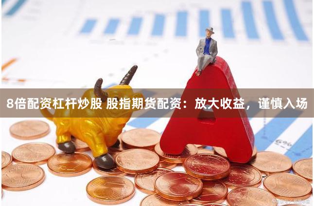 8倍配资杠杆炒股 股指期货配资：放大收益，谨慎入场