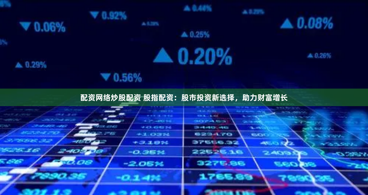 配资网络炒股配资 股指配资：股市投资新选择，助力财富增长
