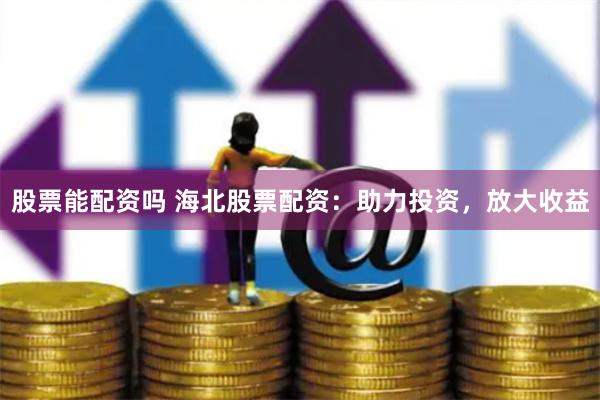 股票能配资吗 海北股票配资：助力投资，放大收益