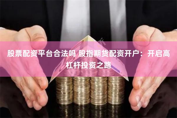 股票配资平台合法吗 股指期货配资开户：开启高杠杆投资之路