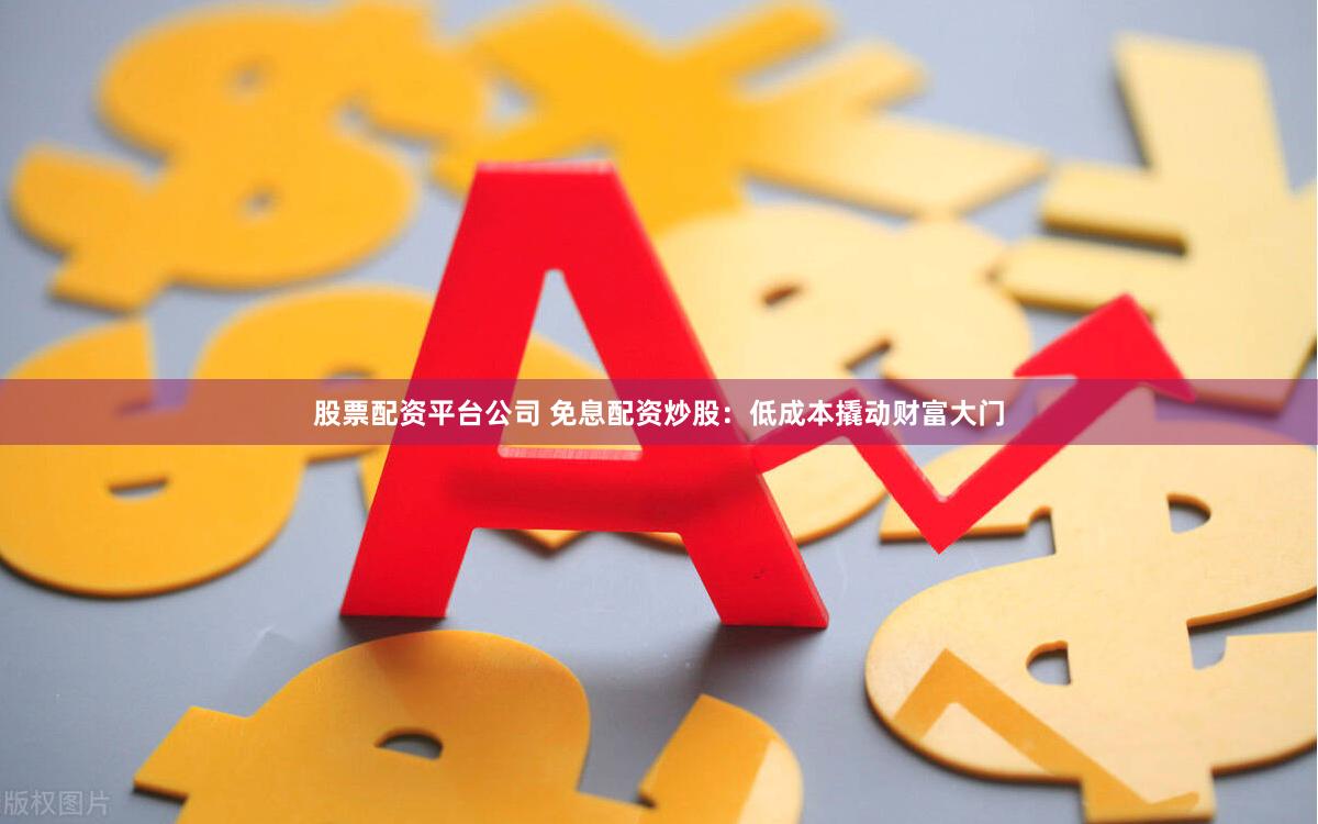股票配资平台公司 免息配资炒股：低成本撬动财富大门