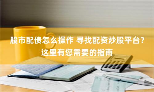 股市配债怎么操作 寻找配资炒股平台？这里有您需要的指南