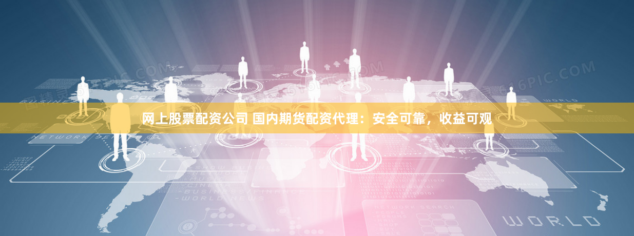网上股票配资公司 国内期货配资代理：安全可靠，收益可观