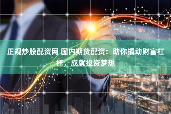 正规炒股配资网 国内期货配资：助你撬动财富杠杆，成就投资梦想