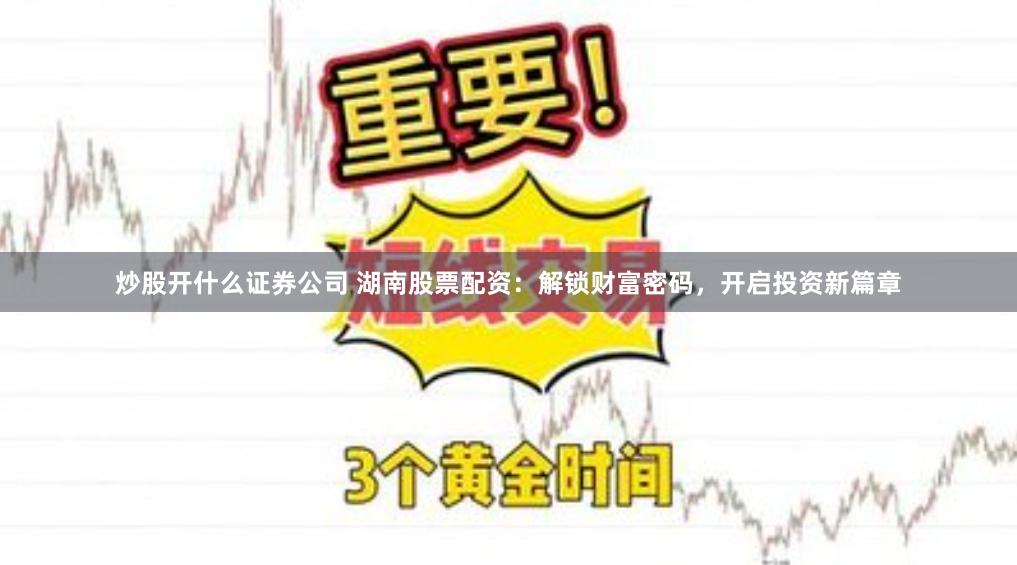 炒股开什么证券公司 湖南股票配资：解锁财富密码，开启投资新篇章