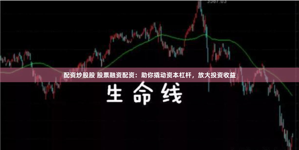 配资炒股股 股票融资配资：助你撬动资本杠杆，放大投资收益