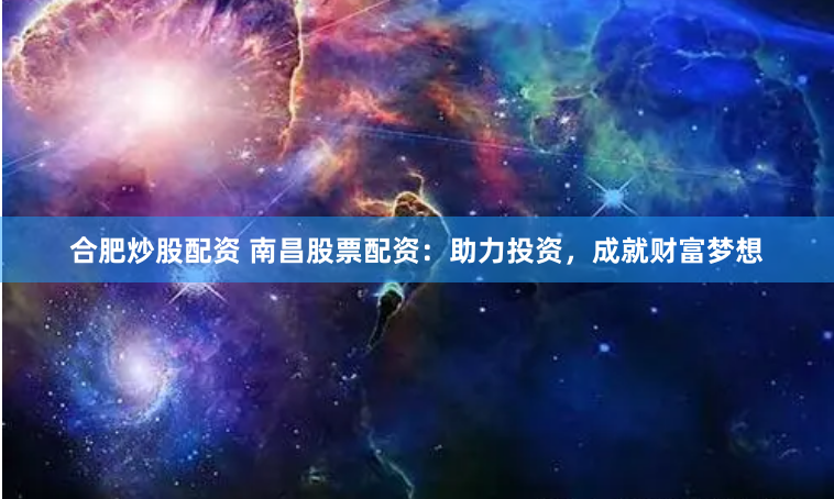 合肥炒股配资 南昌股票配资：助力投资，成就财富梦想