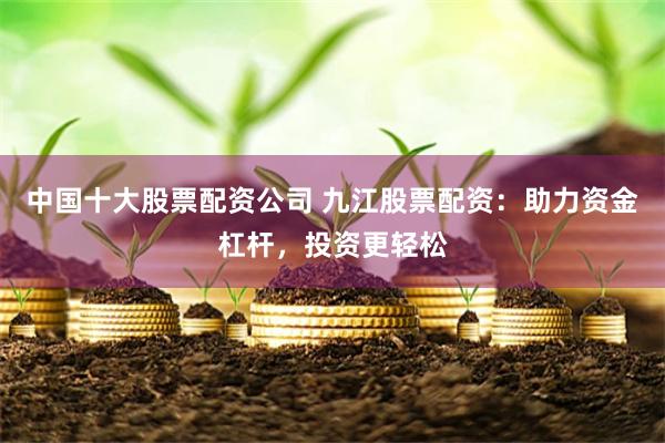 中国十大股票配资公司 九江股票配资：助力资金杠杆，投资更轻松