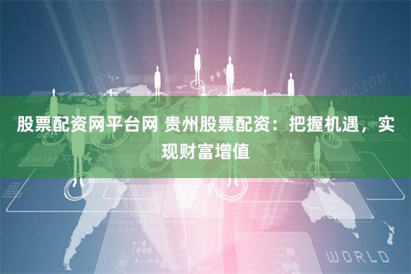 股票配资网平台网 贵州股票配资：把握机遇，实现财富增值