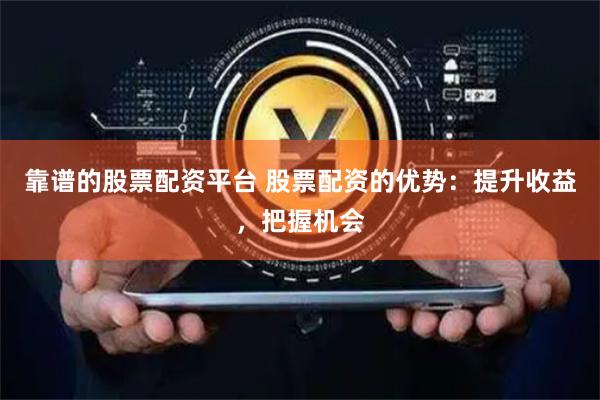 靠谱的股票配资平台 股票配资的优势：提升收益，把握机会