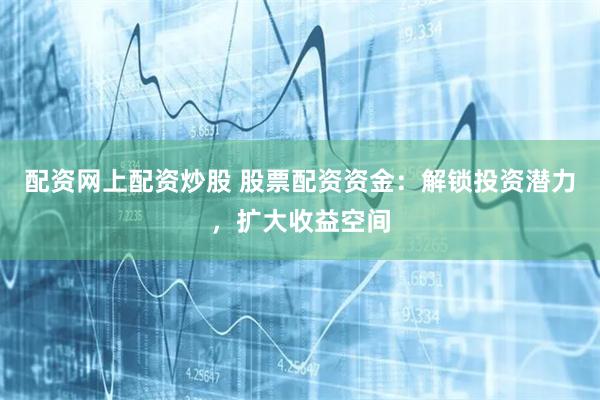 配资网上配资炒股 股票配资资金：解锁投资潜力，扩大收益空间