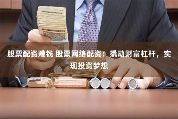 股票配资赚钱 股票网络配资：撬动财富杠杆，实现投资梦想