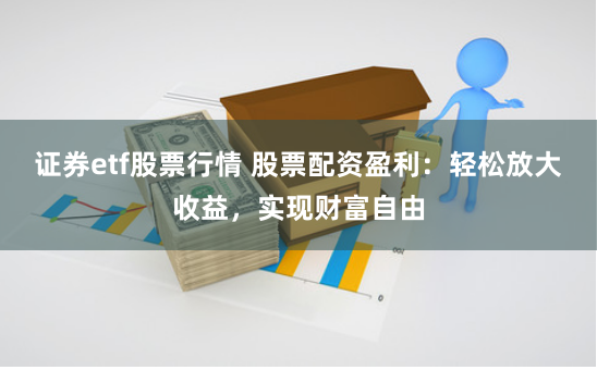 证券etf股票行情 股票配资盈利：轻松放大收益，实现财富自由