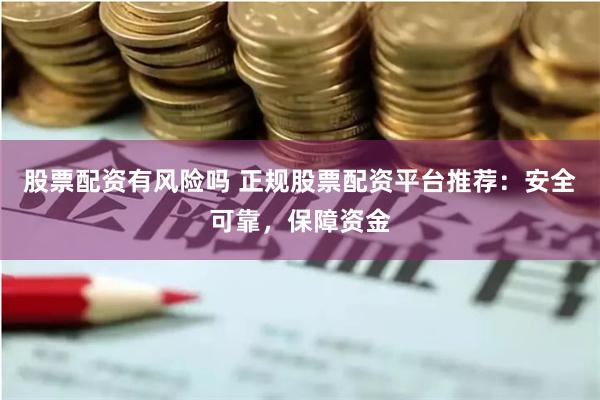 股票配资有风险吗 正规股票配资平台推荐：安全可靠，保障资金