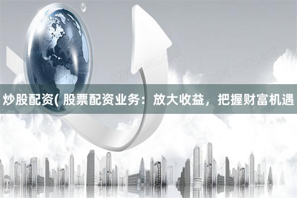 炒股配资( 股票配资业务：放大收益，把握财富机遇