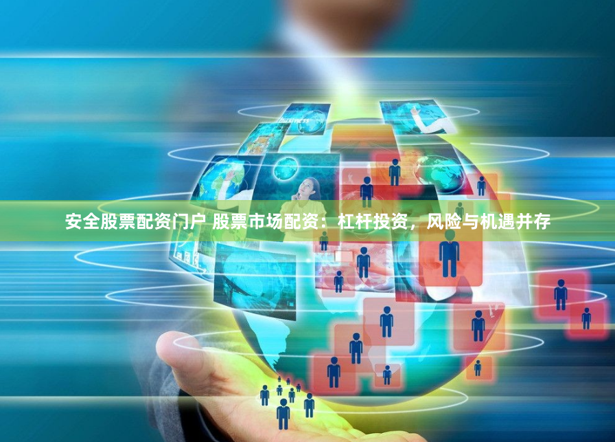 安全股票配资门户 股票市场配资：杠杆投资，风险与机遇并存