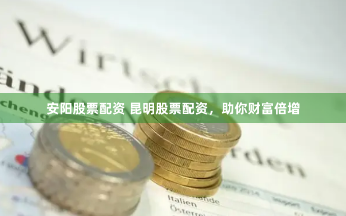安阳股票配资 昆明股票配资，助你财富倍增