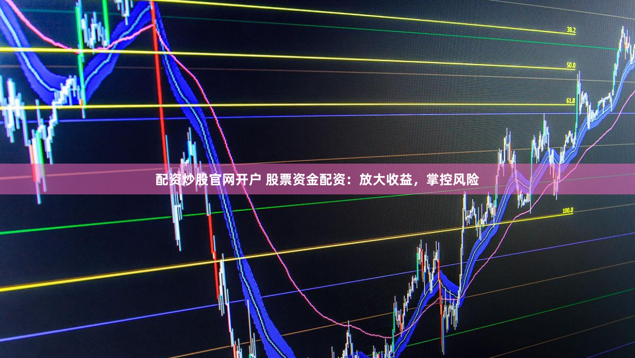 配资炒股官网开户 股票资金配资：放大收益，掌控风险