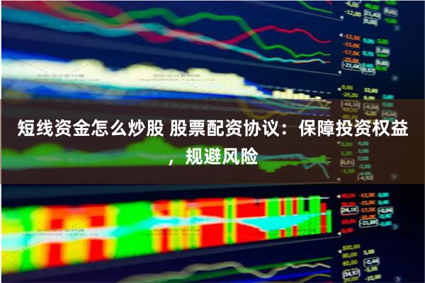 短线资金怎么炒股 股票配资协议：保障投资权益，规避风险