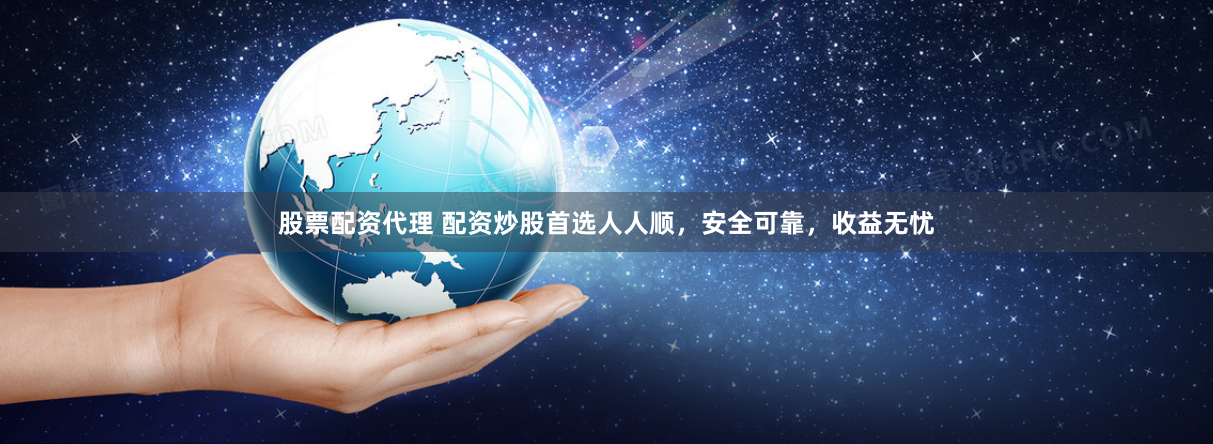 股票配资代理 配资炒股首选人人顺，安全可靠，收益无忧