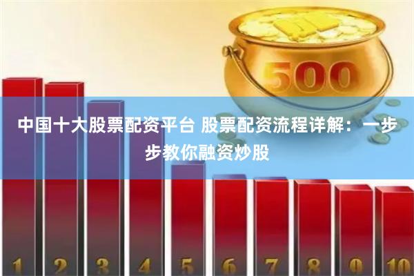 中国十大股票配资平台 股票配资流程详解：一步步教你融资炒股