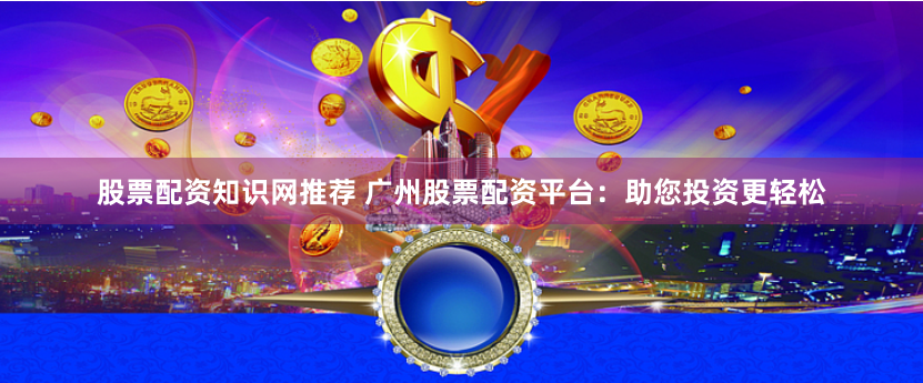 股票配资知识网推荐 广州股票配资平台：助您投资更轻松