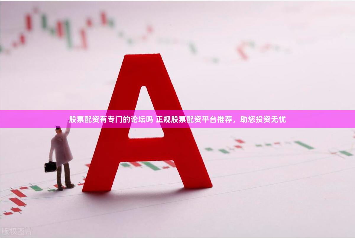 股票配资有专门的论坛吗 正规股票配资平台推荐，助您投资无忧