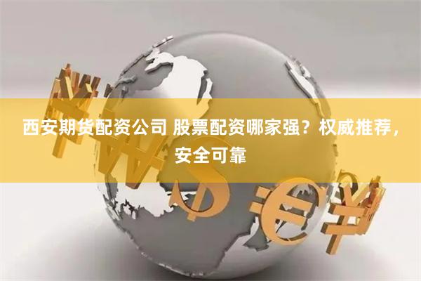 西安期货配资公司 股票配资哪家强？权威推荐，安全可靠