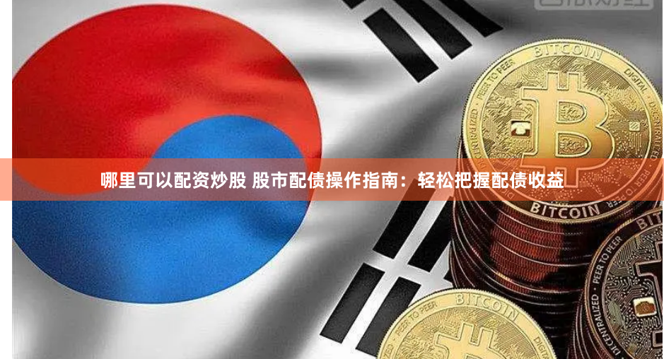 哪里可以配资炒股 股市配债操作指南：轻松把握配债收益