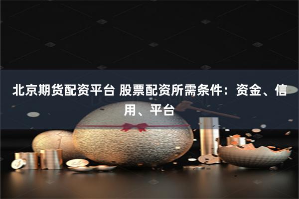 北京期货配资平台 股票配资所需条件：资金、信用、平台