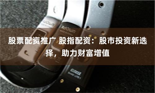 股票配资推广 股指配资：股市投资新选择，助力财富增值