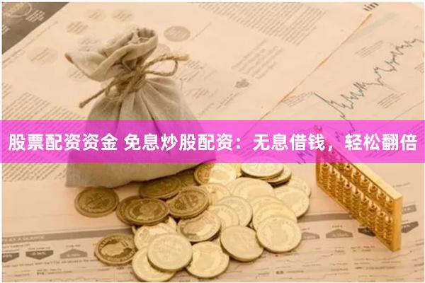 股票配资资金 免息炒股配资：无息借钱，轻松翻倍