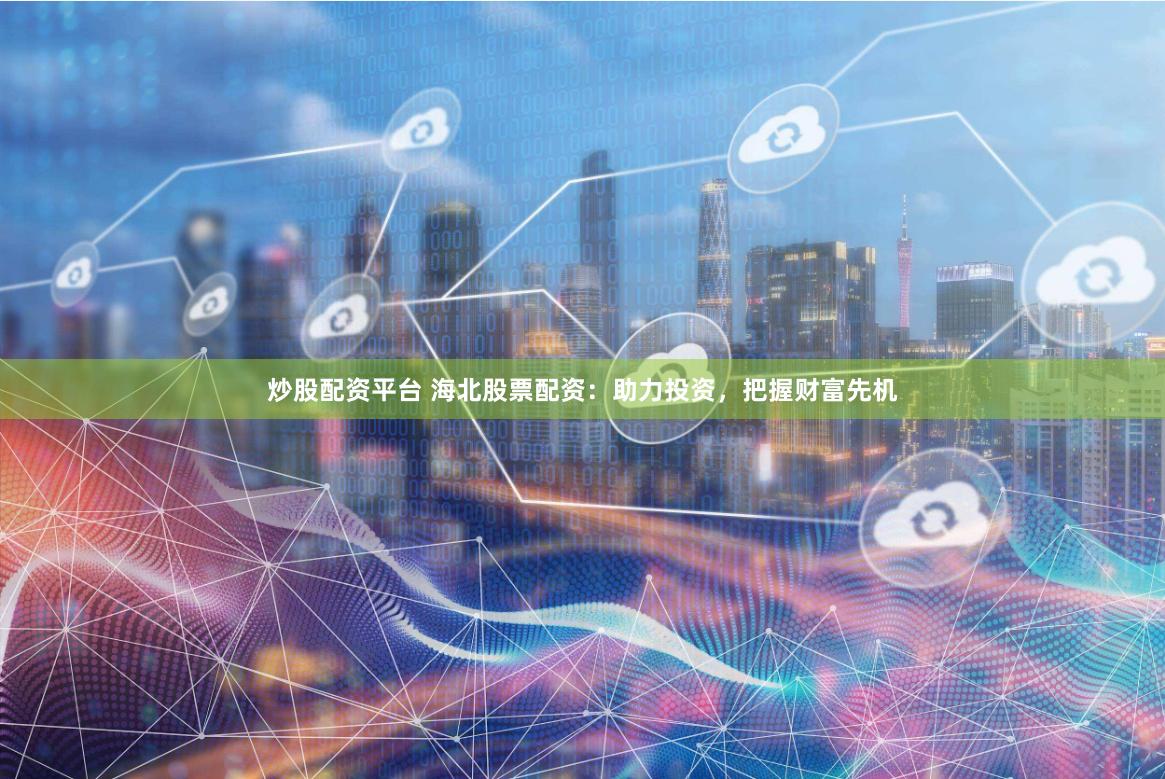 炒股配资平台 海北股票配资：助力投资，把握财富先机
