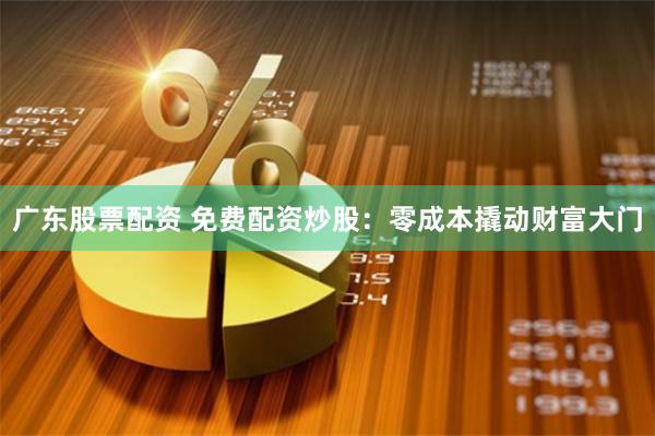 广东股票配资 免费配资炒股：零成本撬动财富大门