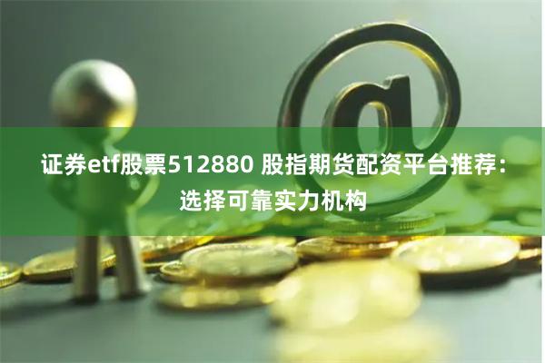 证券etf股票512880 股指期货配资平台推荐：选择可靠实力机构