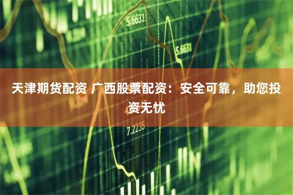 天津期货配资 广西股票配资：安全可靠，助您投资无忧
