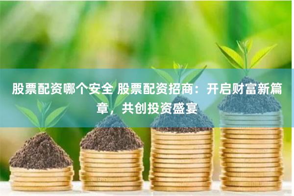 股票配资哪个安全 股票配资招商：开启财富新篇章，共创投资盛宴