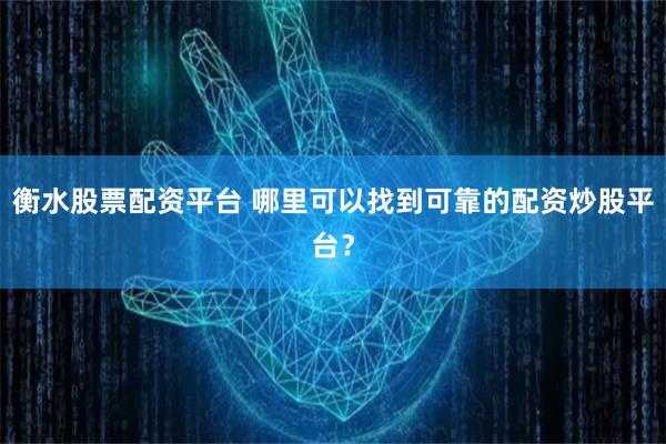 衡水股票配资平台 哪里可以找到可靠的配资炒股平台？