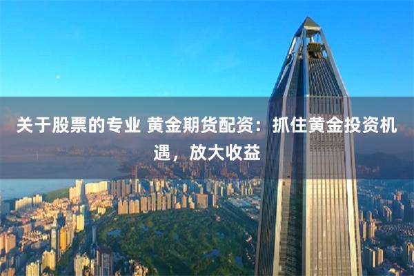 关于股票的专业 黄金期货配资：抓住黄金投资机遇，放大收益