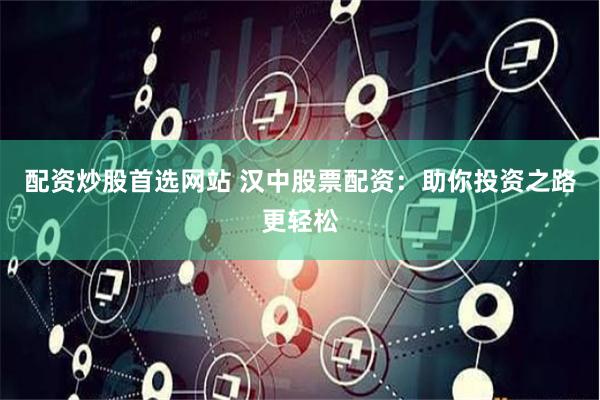 配资炒股首选网站 汉中股票配资：助你投资之路更轻松