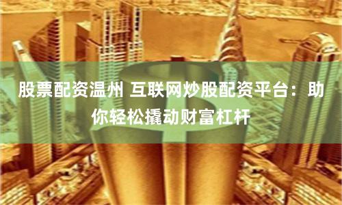 股票配资温州 互联网炒股配资平台：助你轻松撬动财富杠杆